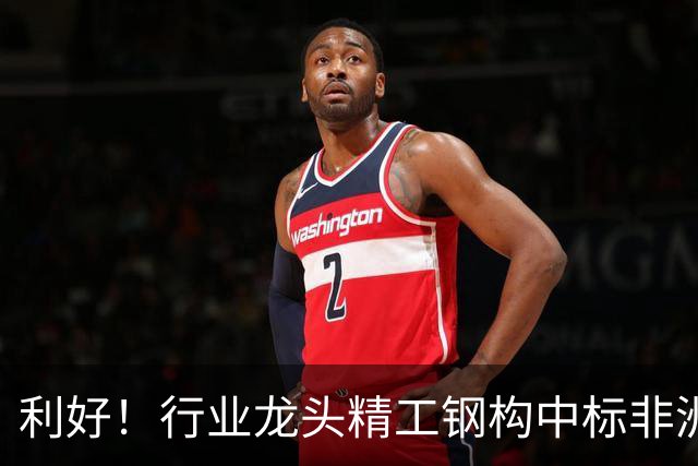 利好！行业龙头精工钢构中标非洲首富丹格特旗下项目，建成后将坐拥一项“东非最大”头衔